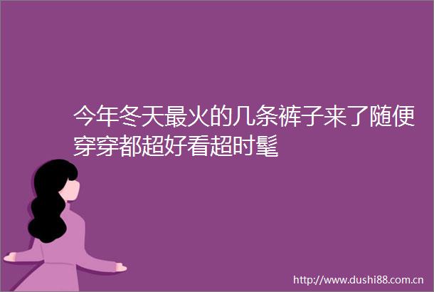 今年冬天最火的几条裤子来了随便穿穿都超好看超时髦