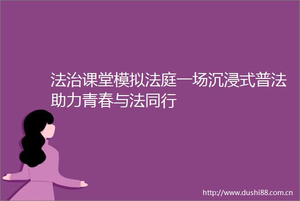 法治课堂模拟一场沉浸式普法助力青春与法同行