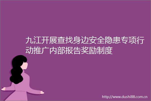 九江开展查找身边安全隐患专项行动推广内部报告奖励制度