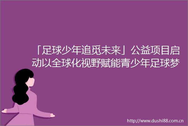 「足球少年追觅未来」公益项目启动以全球化视野赋能青少年足球梦想