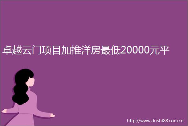 卓越云门项目加推洋房最低20000元平