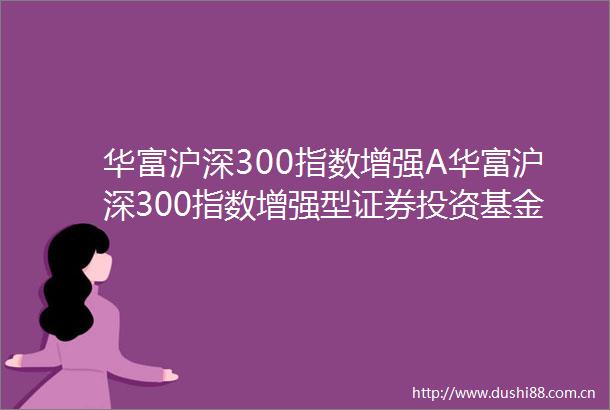 华富沪深300指数增强A华富沪深300指数增强型证券投资基金A类基金份额基金产品资料概要