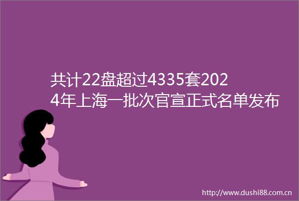 共计22盘超过4335套2024年上海一批次官宣正式名单发布涵盖黄浦徐汇普陀浦东青浦等众多热门区域