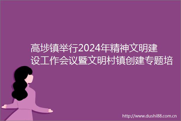 高埗镇举行2024年精神文明建设工作会议暨文明村镇创建专题培训班