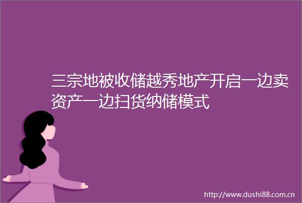 三宗地被收储越秀地产开启一边卖资产一边扫货纳储模式