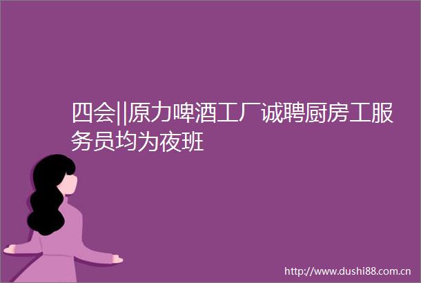 四会‖原力啤酒工厂诚聘厨房工服务员均为夜班