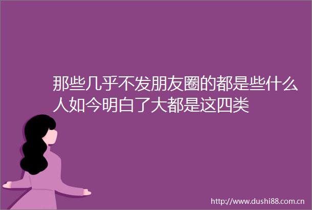 那些几乎不发朋友圈的都是些什么人如今明白了大都是这四类