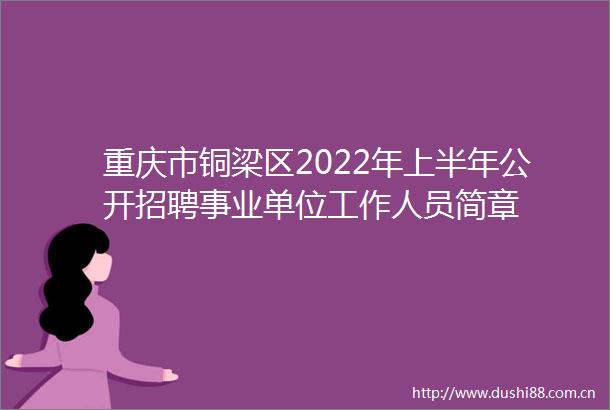 重庆市铜梁区2022年上半年公开招聘事业单位工作人员简章