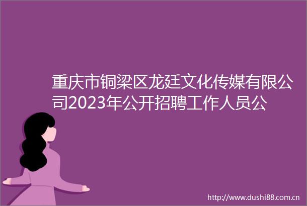 重庆市铜梁区龙廷文化传媒有限公司2023年公开招聘工作人员公告