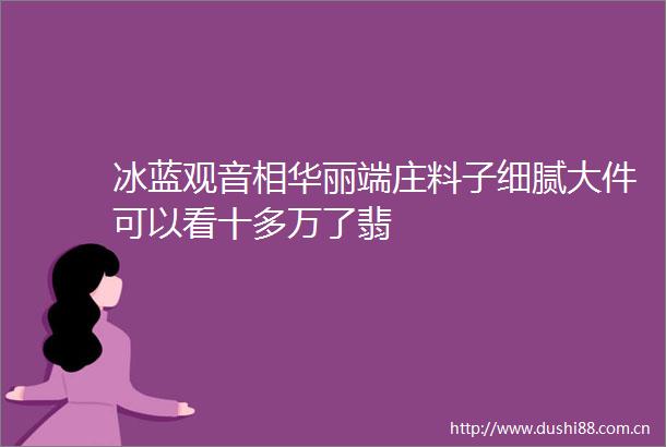 冰蓝观音相华丽端庄料子细腻大件可以看十多万了翡