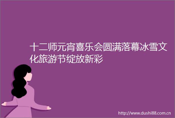 十二师元宵喜乐会圆满落幕冰雪文化旅游节绽放新彩