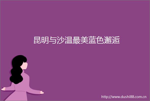 昆明与沙温最美蓝色邂逅