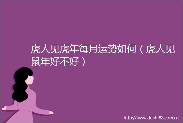 虎人见虎年每月运势如何（虎人见鼠年好不好）