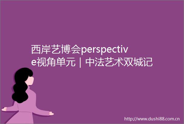 西岸艺博会perspective视角单元｜中法艺术双城记