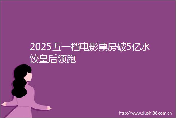 2025五一档电影票房破5亿水饺皇后领跑