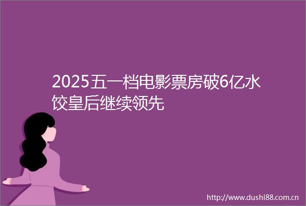 2025五一档电影票房破6亿水饺皇后继续领先