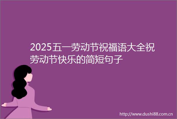 2025五一劳动节祝福语大全祝劳动节快乐的简短句子