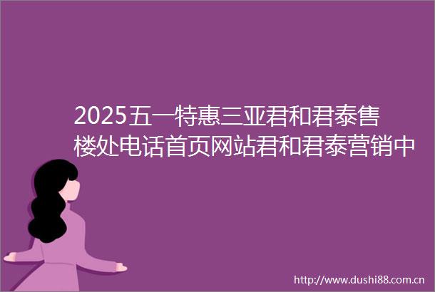 2025五一特惠三亚君和君泰售楼处电话首页网站君和君泰营销中心君和君泰欢迎您楼盘详情户型价格地址售楼处地址