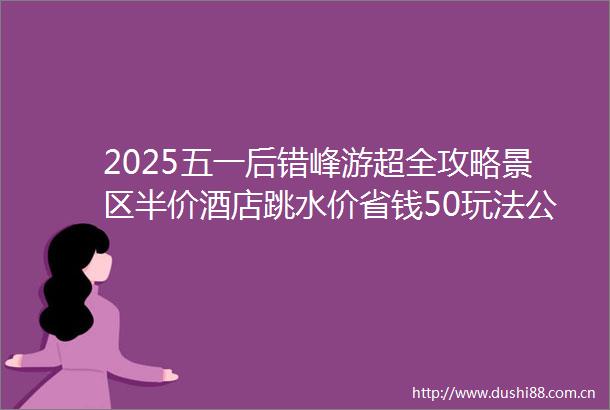 2025五一后错峰游超全攻略景区半价酒店跳水价省钱50玩法公开