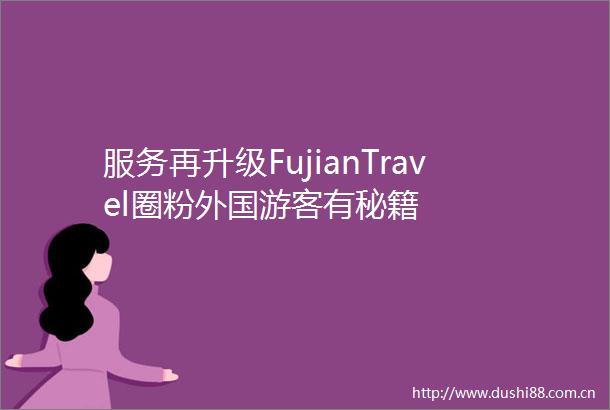 服务再升级FujianTravel圈粉外国游客有秘籍