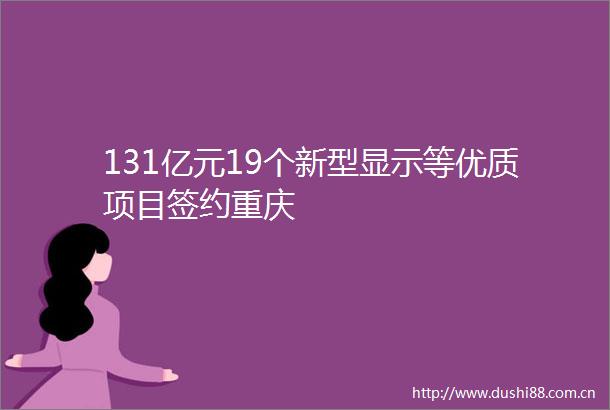 131亿元19个新型显示等优质项目签约重庆