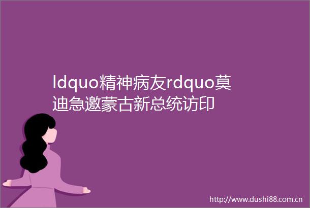 ldquo精神病友rdquo莫迪急邀蒙古新总统访印