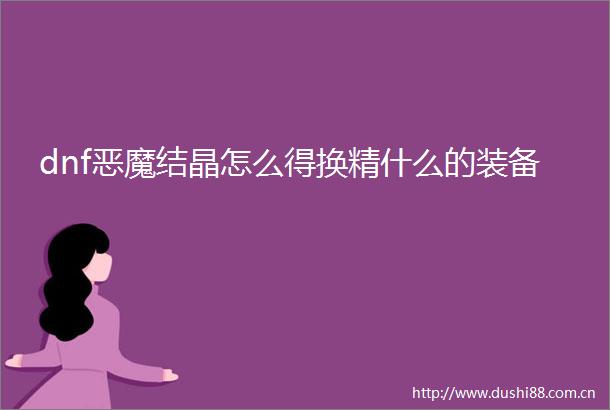 dnf恶魔结晶怎么得换精什么的装备