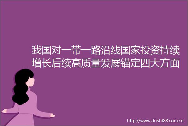 我国对一带一路沿线投资持续增长后续高质量发展锚定四大方面
