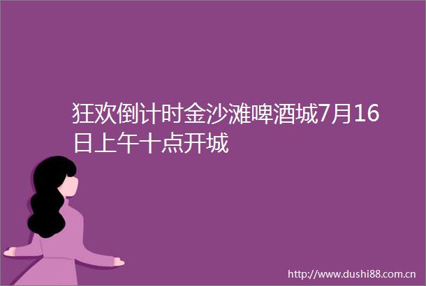 狂欢倒计时金沙滩啤酒城7月16日上午十点开城
