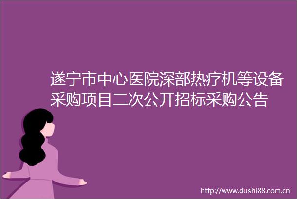 遂宁市中心医院深部热疗机等设备采购项目二次公开招标采购公告