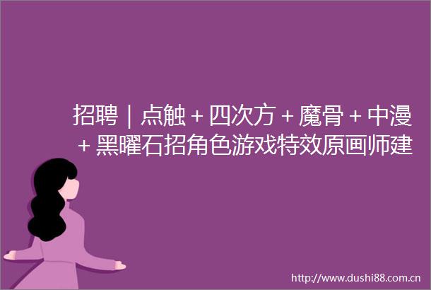 招聘｜点触＋四次方＋魔骨＋中漫＋黑曜石招角色游戏特效原画师建模师薪资优待