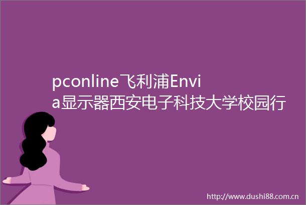 pconline飞利浦Envia显示器西安电子科技大学校园行一起演绎光影艺术