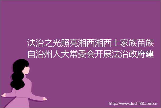 法治之光照亮湘西湘西土家族苗族自治州人大常委会开展法治建设专项监督工作纪实