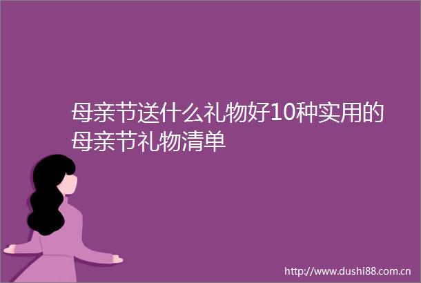 母亲节送什么礼物好10种实用的母亲节礼物清单