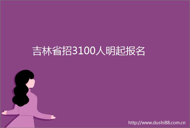 吉林省招3100人明起报名