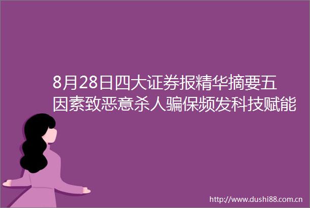 8月28日四大证券报精华摘要五因素致恶意保频发科技赋能打防结合加大反力度