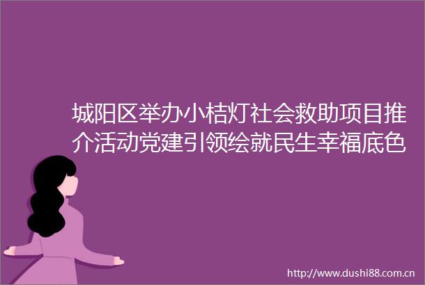 城阳区举办小桔灯社会救助项目推介活动党建引领绘就民生幸福底色