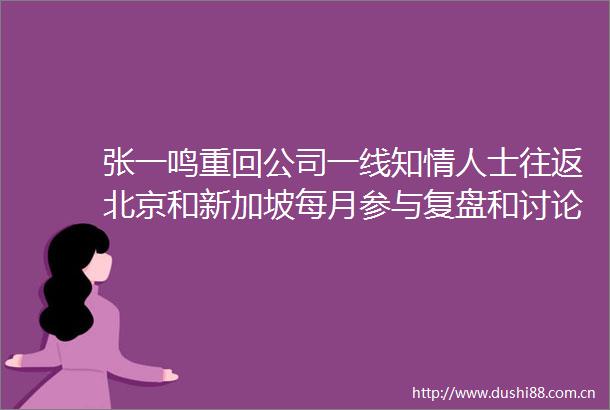张一鸣重回公司一线知士往返北京和新加坡每月参与复盘和讨论会