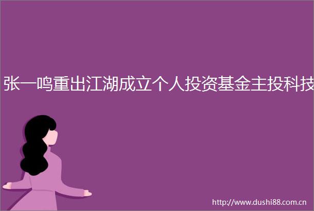 张一鸣重出江湖成立个人投资基金主投科技