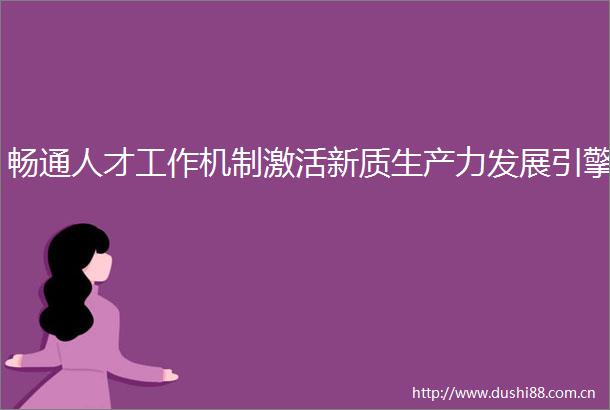 畅通人才工作机制激活新质生产力发展引擎
