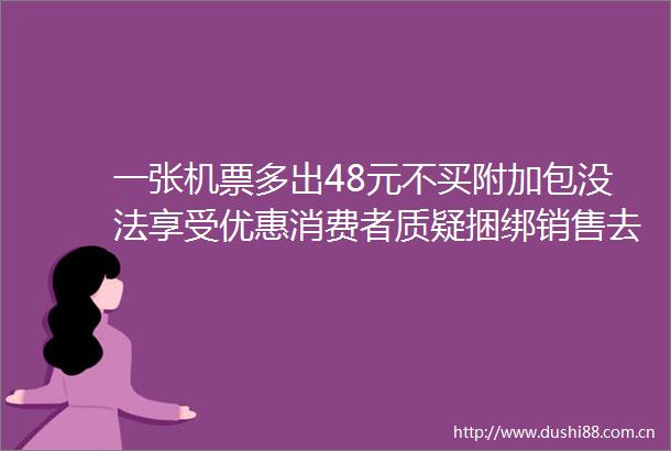 一张机票多出48元不买附加包没法享受优惠消费者质疑捆绑销售去哪儿回应