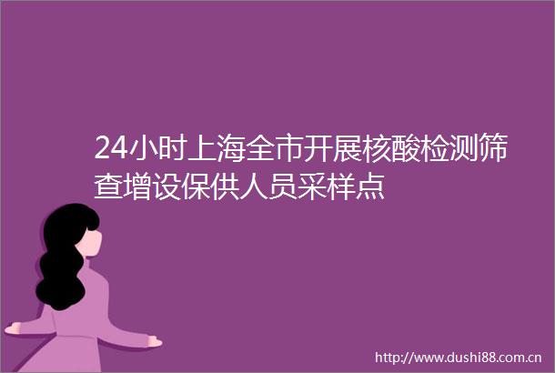 24小时上海全市开展核酸检测筛查增设保供人员采样点