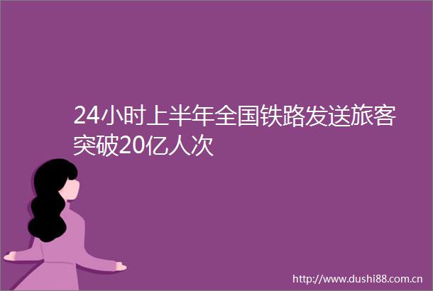 24小时上半年全国铁路发送旅客突破20亿人次
