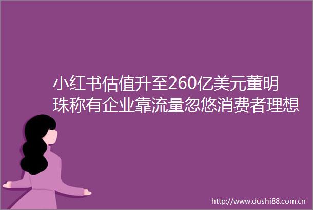 小红书估值升至260亿美元董明珠称有企业靠流量忽悠消费者理想汽车下令禁止返佣晚集
