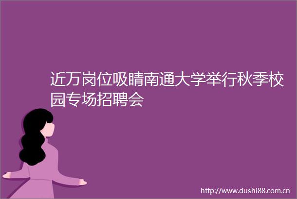 近万岗位吸睛南通大学举行秋季校园专场招聘会