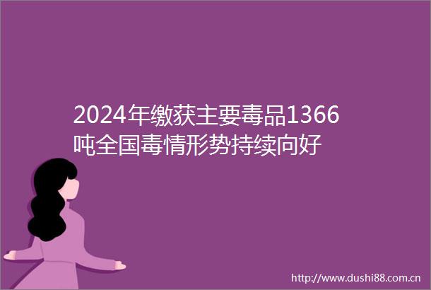 2024年缴获主要毒品1366吨全国毒情形势持续向好