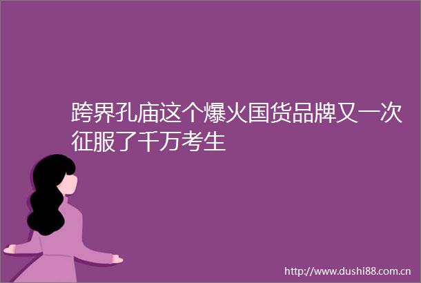 跨界孔庙这个爆火国货品牌又一次征服了千万考生