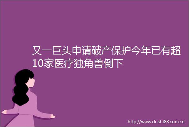 又一巨头申请破产保护今年已有超10家医疗独角兽倒下