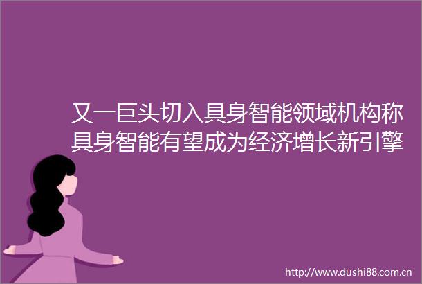 又一巨头切入具身智能领域机构称具身智能有望成为经济增长新引擎