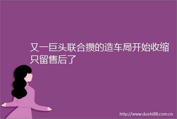 又一巨头联合攒的造车局开始收缩只留售后了